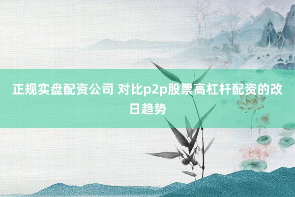 正规实盘配资公司 对比p2p股票高杠杆配资的改日趋势