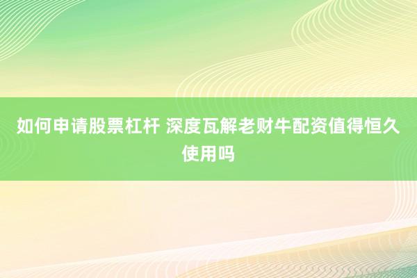 如何申请股票杠杆 深度瓦解老财牛配资值得恒久使用吗