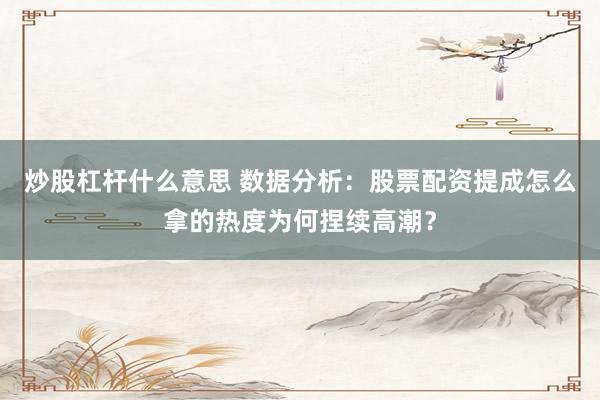 炒股杠杆什么意思 数据分析：股票配资提成怎么拿的热度为何捏续高潮？