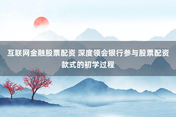 互联网金融股票配资 深度领会银行参与股票配资款式的初学过程