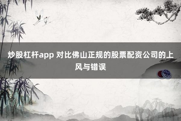 炒股杠杆app 对比佛山正规的股票配资公司的上风与错误