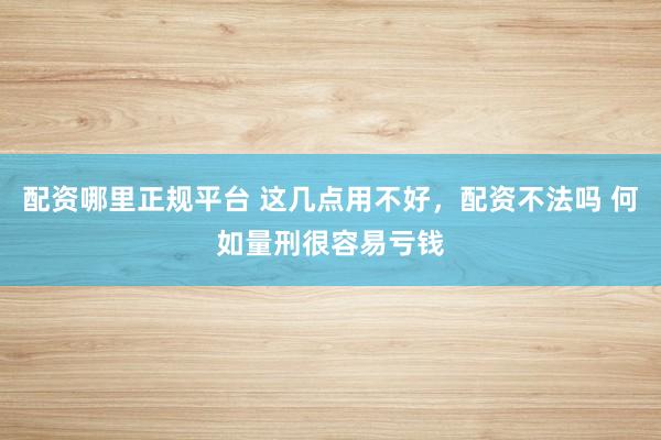 配资哪里正规平台 这几点用不好，配资不法吗 何如量刑很容易亏钱