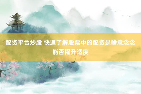 配资平台炒股 快速了解股票中的配资是啥意念念能否擢升适度