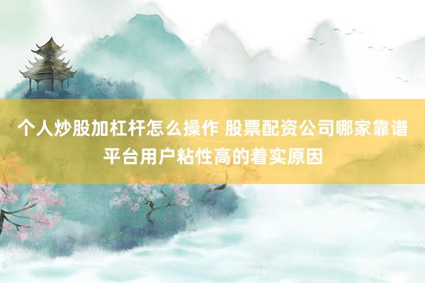 个人炒股加杠杆怎么操作 股票配资公司哪家靠谱平台用户粘性高的着实原因
