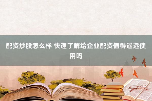配资炒股怎么样 快速了解给企业配资值得遥远使用吗