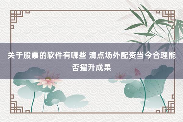 关于股票的软件有哪些 清点场外配资当今合理能否擢升成果