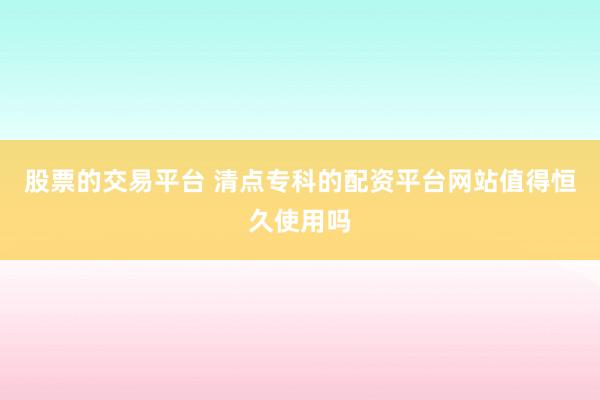 股票的交易平台 清点专科的配资平台网站值得恒久使用吗