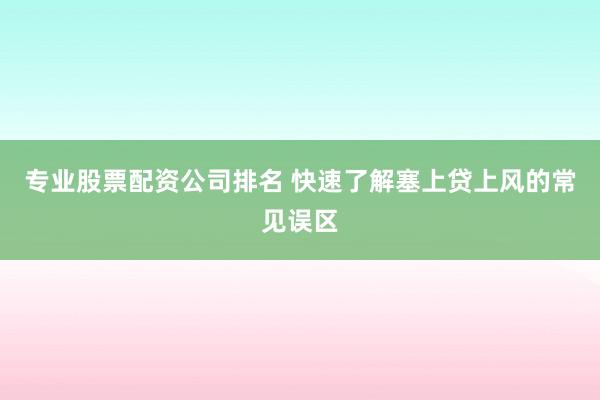 专业股票配资公司排名 快速了解塞上贷上风的常见误区