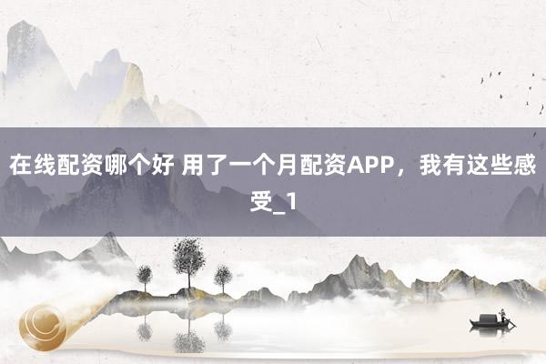 在线配资哪个好 用了一个月配资APP，我有这些感受_1