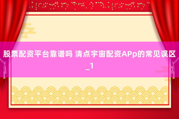 股票配资平台靠谱吗 清点宇宙配资APp的常见误区_1