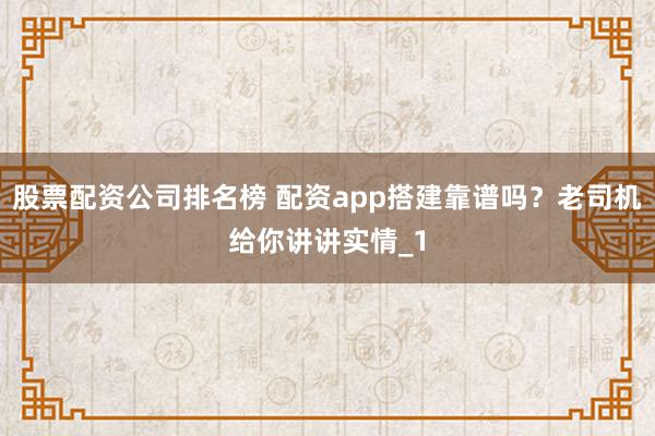 股票配资公司排名榜 配资app搭建靠谱吗？老司机给你讲讲实情_1