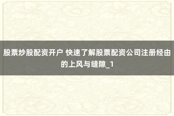股票炒股配资开户 快速了解股票配资公司注册经由的上风与缝隙_1
