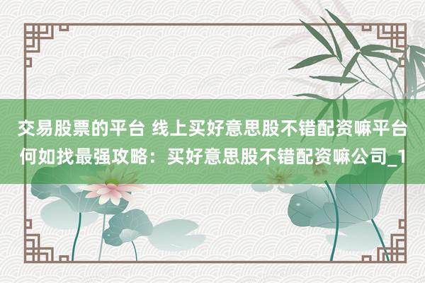 交易股票的平台 线上买好意思股不错配资嘛平台何如找最强攻略：买好意思股不错配资嘛公司_1