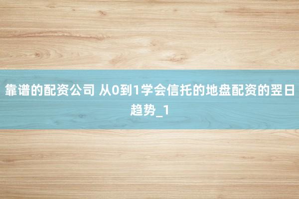 靠谱的配资公司 从0到1学会信托的地盘配资的翌日趋势_1