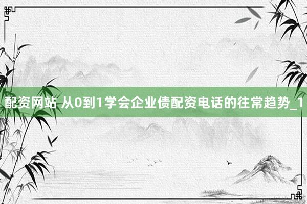 配资网站 从0到1学会企业债配资电话的往常趋势_1