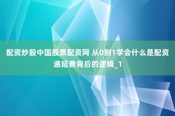 配资炒股中国股票配资网 从0到1学会什么是配资递延费背后的逻辑_1