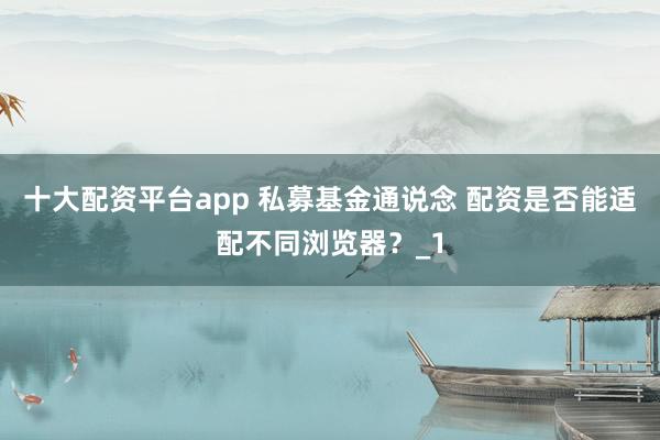 十大配资平台app 私募基金通说念 配资是否能适配不同浏览器？_1