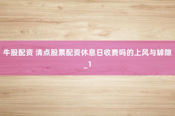 牛股配资 清点股票配资休息日收费吗的上风与罅隙_1