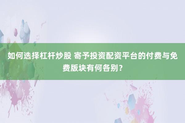 如何选择杠杆炒股 寄予投资配资平台的付费与免费版块有何各别？