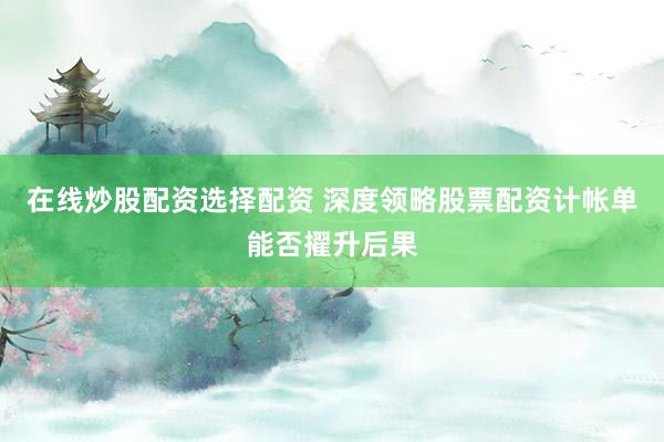 在线炒股配资选择配资 深度领略股票配资计帐单能否擢升后果