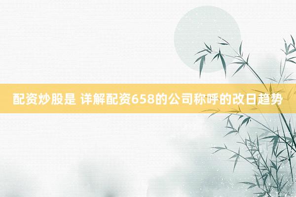 配资炒股是 详解配资658的公司称呼的改日趋势