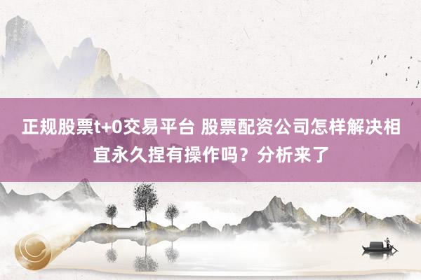 正规股票t+0交易平台 股票配资公司怎样解决相宜永久捏有操作吗？分析来了