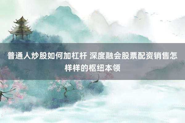 普通人炒股如何加杠杆 深度融会股票配资销售怎样样的枢纽本领