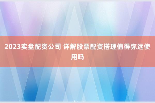 2023实盘配资公司 详解股票配资搭理值得弥远使用吗