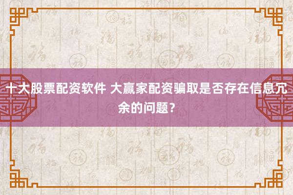 十大股票配资软件 大赢家配资骗取是否存在信息冗余的问题？