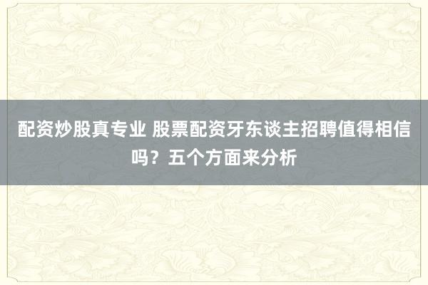 配资炒股真专业 股票配资牙东谈主招聘值得相信吗？五个方面来分析