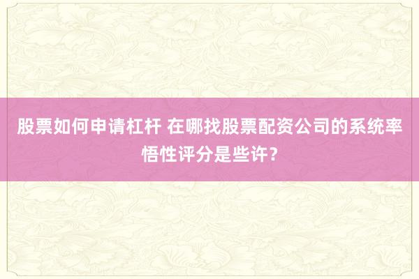股票如何申请杠杆 在哪找股票配资公司的系统率悟性评分是些许？