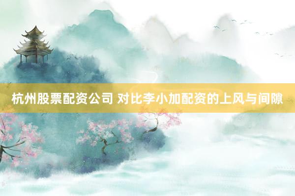 杭州股票配资公司 对比李小加配资的上风与间隙