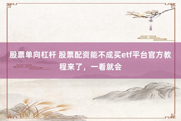 股票单向杠杆 股票配资能不成买etf平台官方教程来了,一看就会