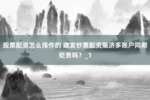 股票配资怎么操作的 建发钞票配资赈济多账户同期贬责吗？_1