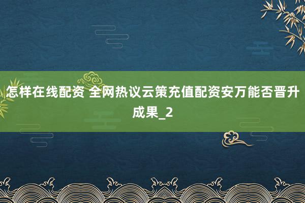 怎样在线配资 全网热议云策充值配资安万能否晋升成果_2