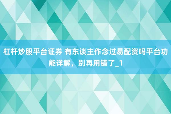 杠杆炒股平台证券 有东谈主作念过易配资吗平台功能详解，别再用错了_1