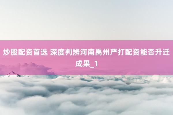 炒股配资首选 深度判辨河南禹州严打配资能否升迁成果_1