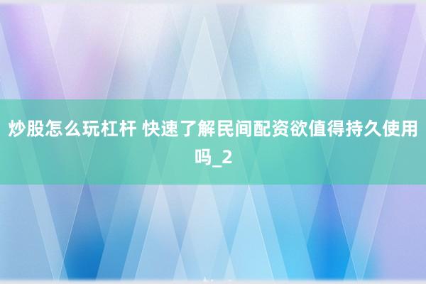 炒股怎么玩杠杆 快速了解民间配资欲值得持久使用吗_2