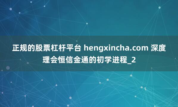 正规的股票杠杆平台 hengxincha.com 深度理会恒信金通的初学进程_2