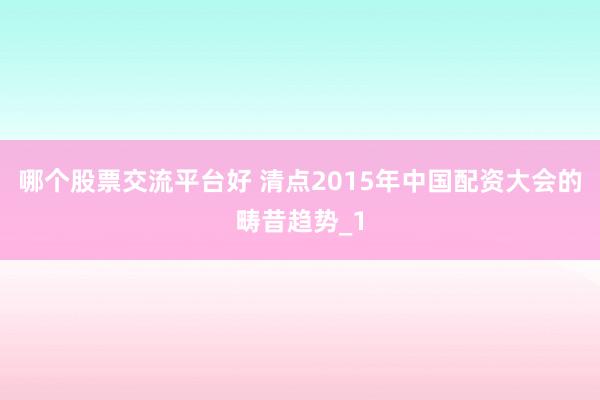 哪个股票交流平台好 清点2015年中国配资大会的畴昔趋势_1