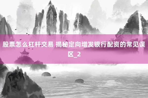 股票怎么杠杆交易 揭秘定向增发银行配资的常见误区_2