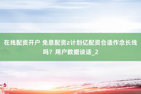 在线配资开户 免息配资z计划亿配资合适作念长线吗？用户数据谈话_2