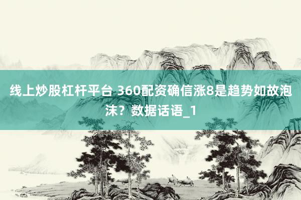 线上炒股杠杆平台 360配资确信涨8是趋势如故泡沫？数据话语_1
