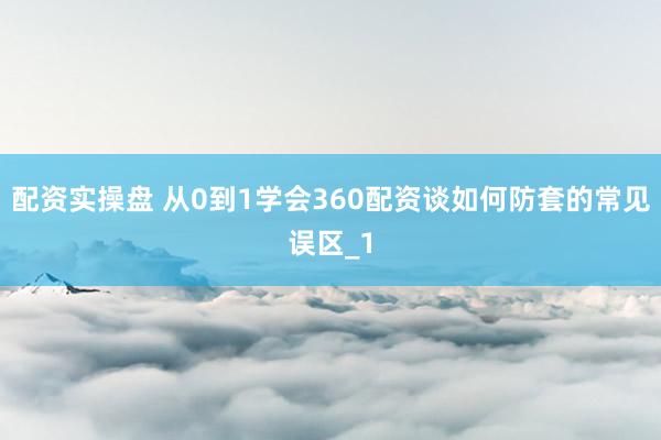 配资实操盘 从0到1学会360配资谈如何防套的常见误区_1