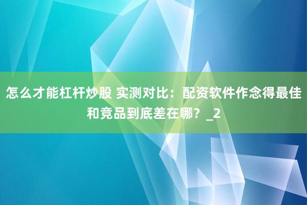 怎么才能杠杆炒股 实测对比：配资软件作念得最佳和竞品到底差在哪？_2
