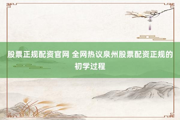 股票正规配资官网 全网热议泉州股票配资正规的初学过程