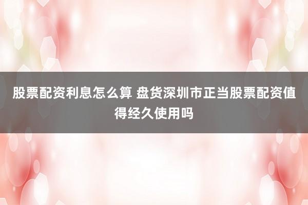 股票配资利息怎么算 盘货深圳市正当股票配资值得经久使用吗