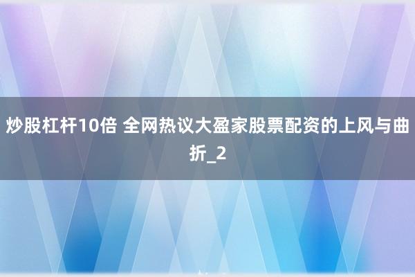 炒股杠杆10倍 全网热议大盈家股票配资的上风与曲折_2