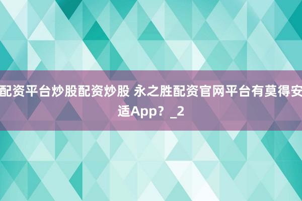 配资平台炒股配资炒股 永之胜配资官网平台有莫得安适App?_2