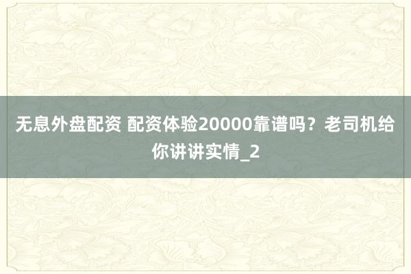 无息外盘配资 配资体验20000靠谱吗?老司机给你讲讲实情_2
